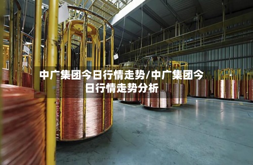 中广集团今日行情走势/中广集团今日行情走势分析