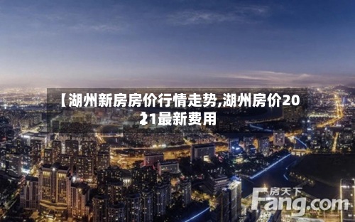 【湖州新房房价行情走势,湖州房价2021最新费用】