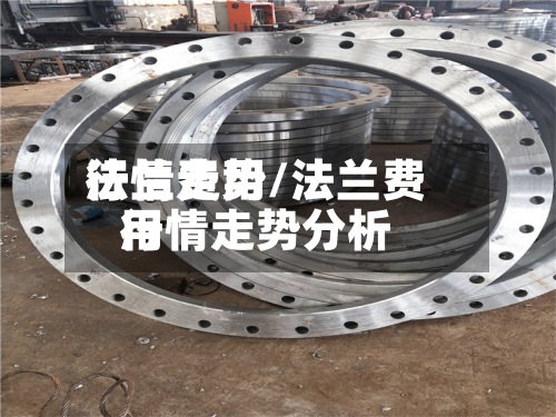 法兰费用行情走势/法兰费用行情走势分析-第3张图片