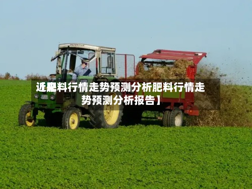 近来
【肥料行情走势预测分析肥料行情走势预测分析报告】-第2张图片