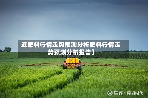 近来【肥料行情走势预测分析肥料行情走势预测分析报告】