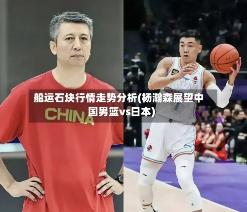 船运石块行情走势分析(杨瀚森展望中国男篮vs日本)