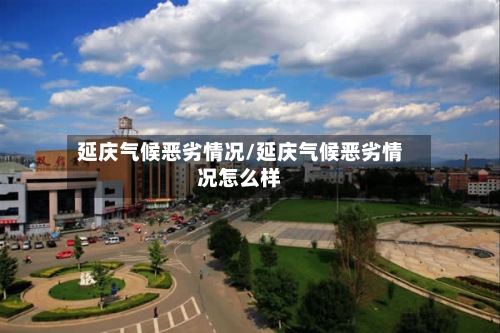 延庆气候恶劣情况/延庆气候恶劣情况怎么样