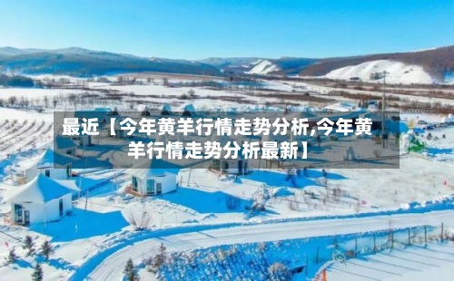 最近【今年黄羊行情走势分析,今年黄羊行情走势分析最新】
