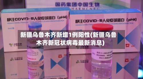 新疆乌鲁木齐新增1例阳性(新疆乌鲁木齐新冠状病毒最新消息)-第2张图片