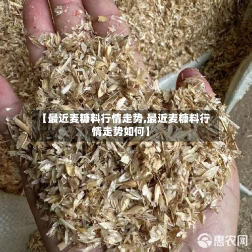 【最近麦糠料行情走势,最近麦糠料行情走势如何】