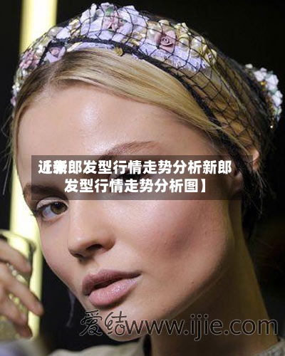 近来【新郎发型行情走势分析新郎发型行情走势分析图】