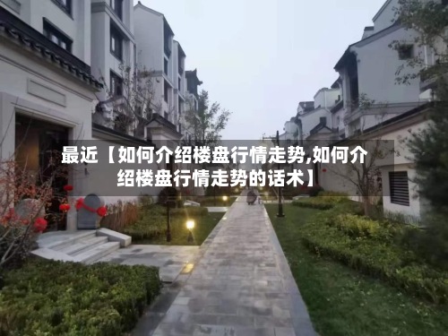 最近【如何介绍楼盘行情走势,如何介绍楼盘行情走势的话术】-第2张图片