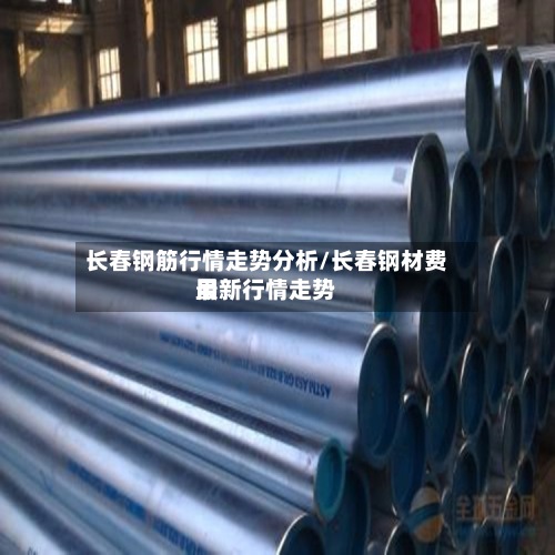 长春钢筋行情走势分析/长春钢材费用最新行情走势