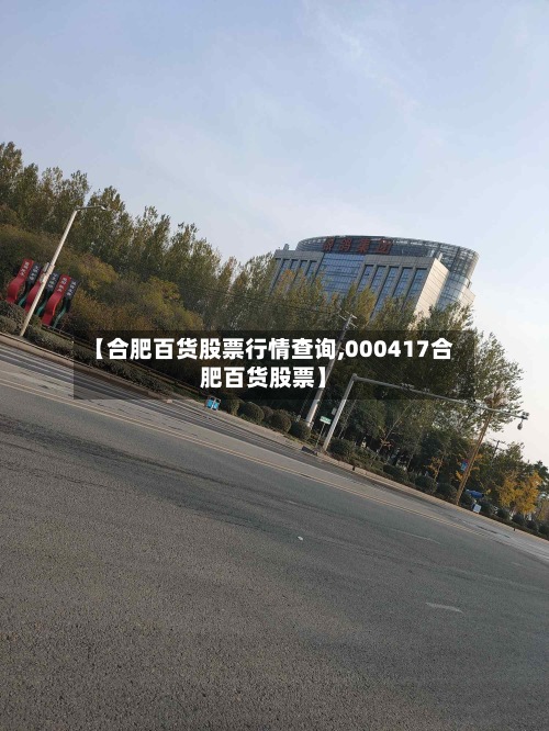 【合肥百货股票行情查询,000417合肥百货股票】-第2张图片