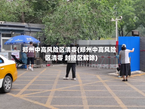 郑州中高风险区清零(郑州中高风险区清零 封控区解除)