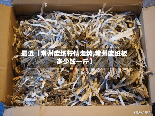 最近【常州废纸行情走势,常州废纸板多少钱一斤】
