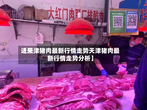 近来【天津猪肉最新行情走势天津猪肉最新行情走势分析】