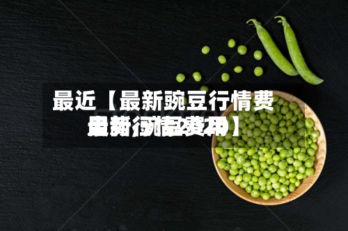 最近【最新豌豆行情费用
走势,豌豆费用
最新行情2020】-第2张图片