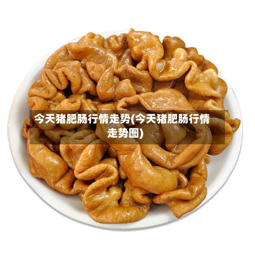 今天猪肥肠行情走势(今天猪肥肠行情走势图)-第3张图片
