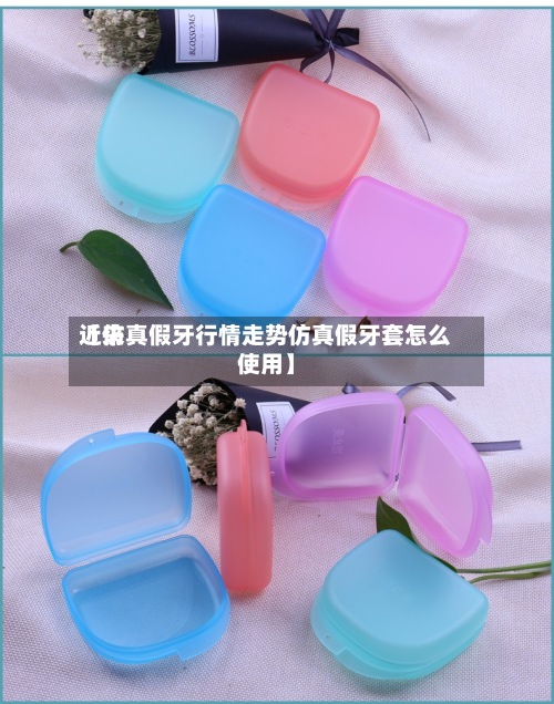 近来【仿真假牙行情走势仿真假牙套怎么使用】