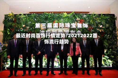 最近时尚首饰行情走势/20212022首饰流行趋势-第2张图片