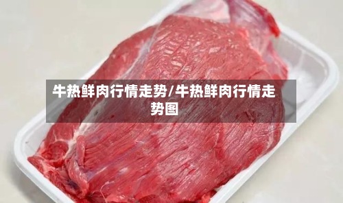 牛热鲜肉行情走势/牛热鲜肉行情走势图-第3张图片