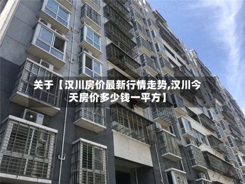 关于【汉川房价最新行情走势,汉川今天房价多少钱一平方】-第2张图片