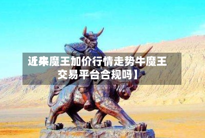 近来【牛魔王加价行情走势牛魔王交易平台合规吗】-第2张图片