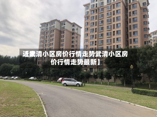 近来
【武清小区房价行情走势武清小区房价行情走势最新】-第2张图片