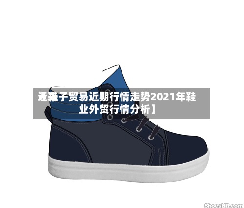 近来
【鞋子贸易近期行情走势2021年鞋业外贸行情分析】-第3张图片
