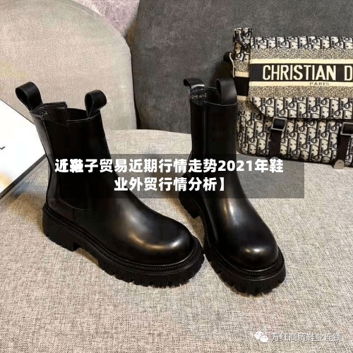 近来【鞋子贸易近期行情走势2021年鞋业外贸行情分析】