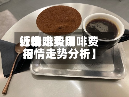 近来
【咖啡费用
行情走势咖啡费用
行情走势分析】
