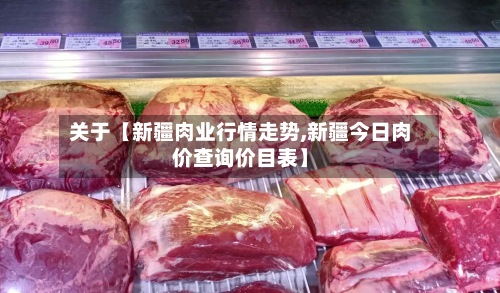 关于【新疆肉业行情走势,新疆今日肉价查询价目表】-第2张图片