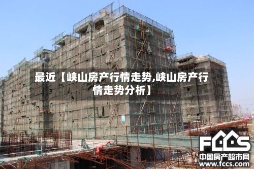 最近【峡山房产行情走势,峡山房产行情走势分析】