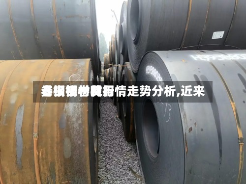 【钢板卷材行情走势分析,近来卷板钢材费用多少钱一吨】