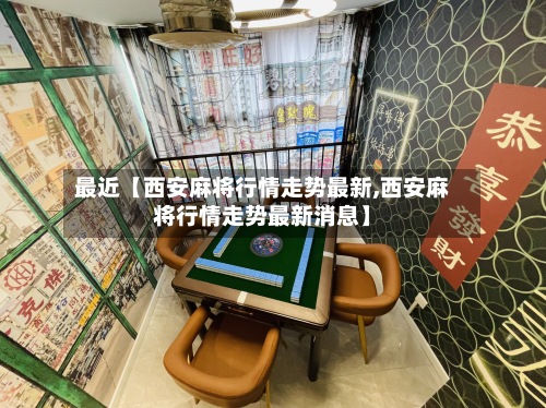 最近【西安麻将行情走势最新,西安麻将行情走势最新消息】