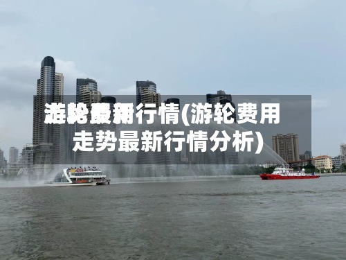 游轮费用走势最新行情(游轮费用走势最新行情分析)-第2张图片