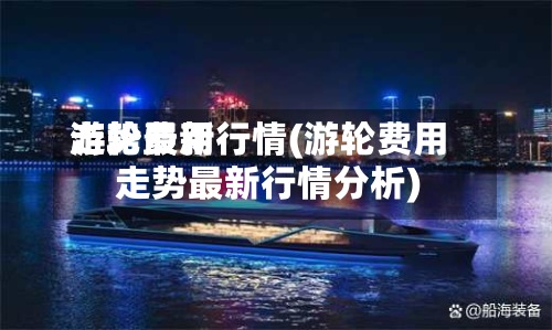 游轮费用走势最新行情(游轮费用走势最新行情分析)