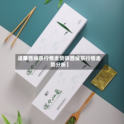 近来【陕西绿茶行情走势陕西绿茶行情走势分析】-第3张图片