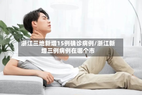 浙江三地新增15例确诊病例/浙江新增三例病例在哪个市