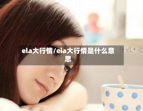 ela大行情/eia大行情是什么意思-第2张图片