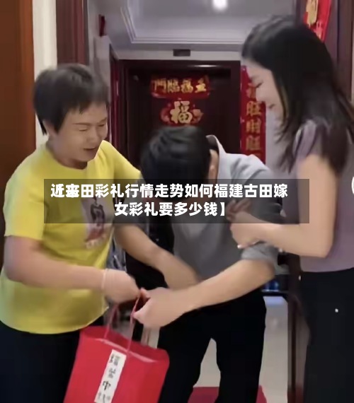 近来
【古田彩礼行情走势如何福建古田嫁女彩礼要多少钱】-第2张图片