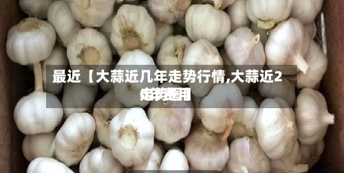 最近【大蒜近几年走势行情,大蒜近20年费用走势图】
