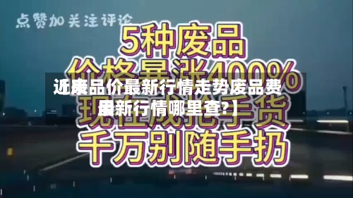 近来【废品价最新行情走势废品费用最新行情哪里查?】
