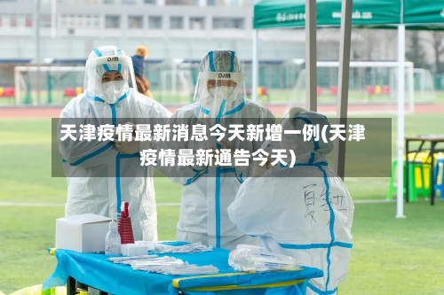 天津疫情最新消息今天新增一例(天津疫情最新通告今天)