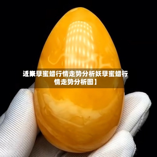 近来【妖孽蜜蜡行情走势分析妖孽蜜蜡行情走势分析图】
