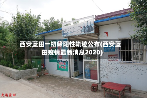 西安蓝田一初筛阳性轨迹公布(西安蓝田疫情最新消息2020)