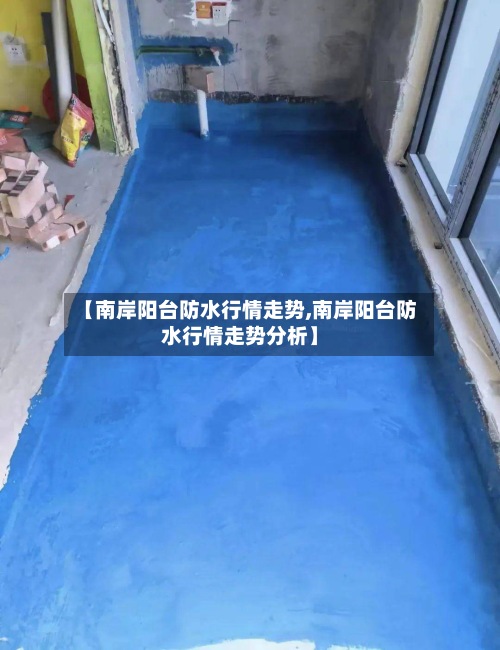 【南岸阳台防水行情走势,南岸阳台防水行情走势分析】-第2张图片