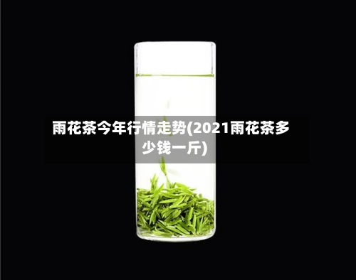 雨花茶今年行情走势(2021雨花茶多少钱一斤)-第3张图片