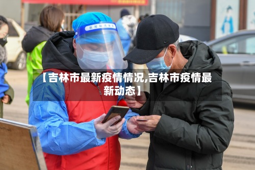 【吉林市最新疫情情况,吉林市疫情最新动态】