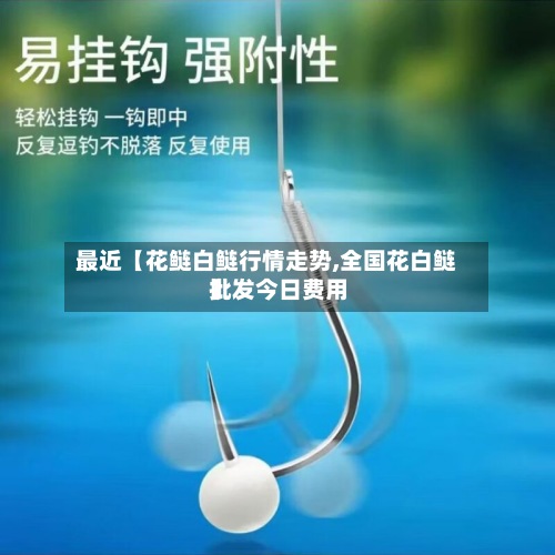 最近【花鲢白鲢行情走势,全国花白鲢批发今日费用
】-第3张图片