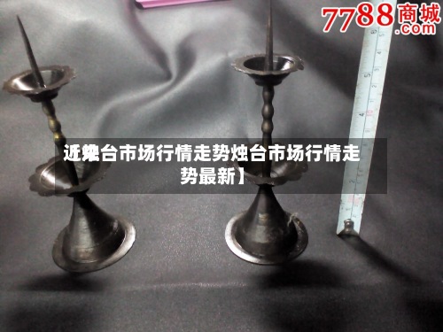 近来
【烛台市场行情走势烛台市场行情走势最新】-第2张图片