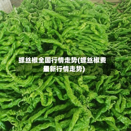 螺丝椒全国行情走势(螺丝椒费用最新行情走势)
