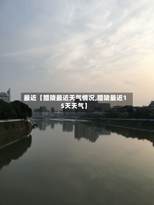 最近【醴陵最近天气情况,醴陵最近15天天气】-第2张图片